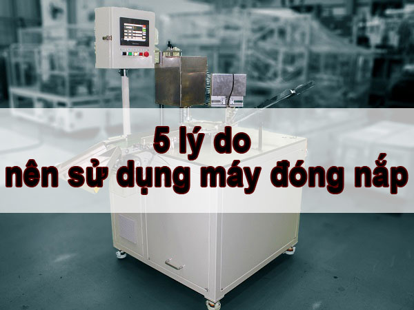 5 ly do nen su dung may dong nap cho doanh nghiep cua ban | Thuận Phát Technical